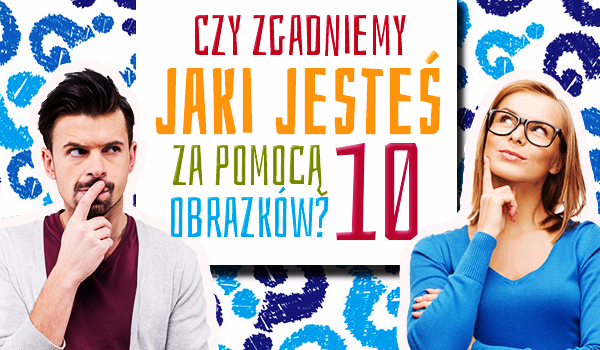 Czy zgadniemy jaki jesteś za pomocą 10 obrazków? #2