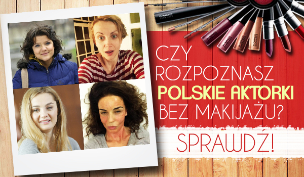 Czy rozpoznasz polskie aktorki bez makijażu?