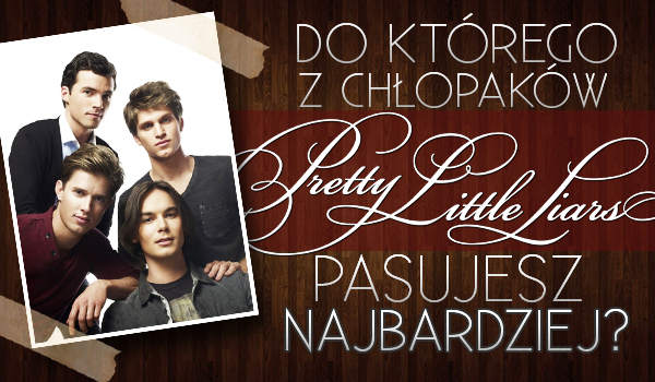 Do którego z chłopaków z Pretty Little Liars pasujesz najbardziej?
