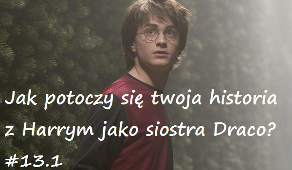 Jak potoczy się twoja historia z Harrym jako siostra Draco? #13.1