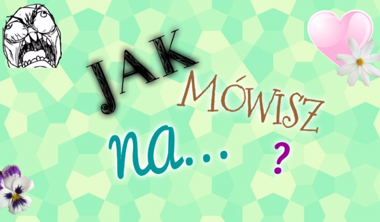 8 pytań z serii: „Jak mówisz na…” ? Rzeczy z różnych kategorii.