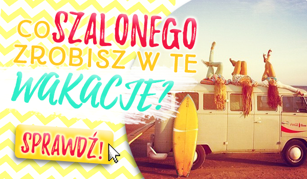 Co szalonego zrobisz w te wakacje?