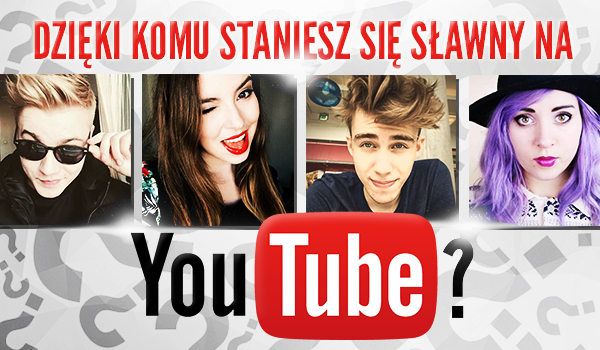 Dzięki komu staniesz się sławny na YouTubie?