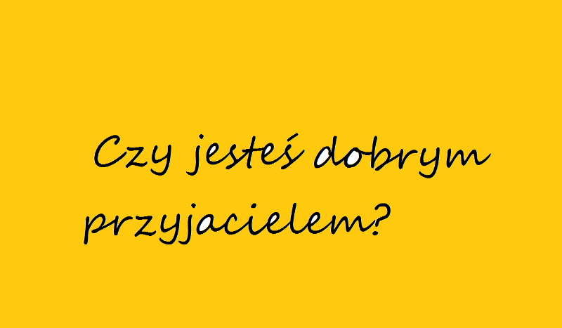 Czy jesteś dobrym przyjacielem?