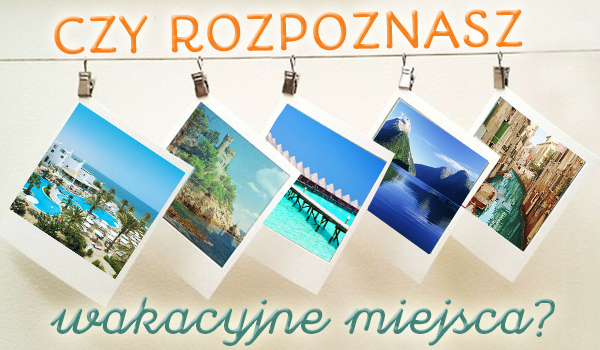 Czy rozpoznasz wszystkie wakacyjne miejsca?