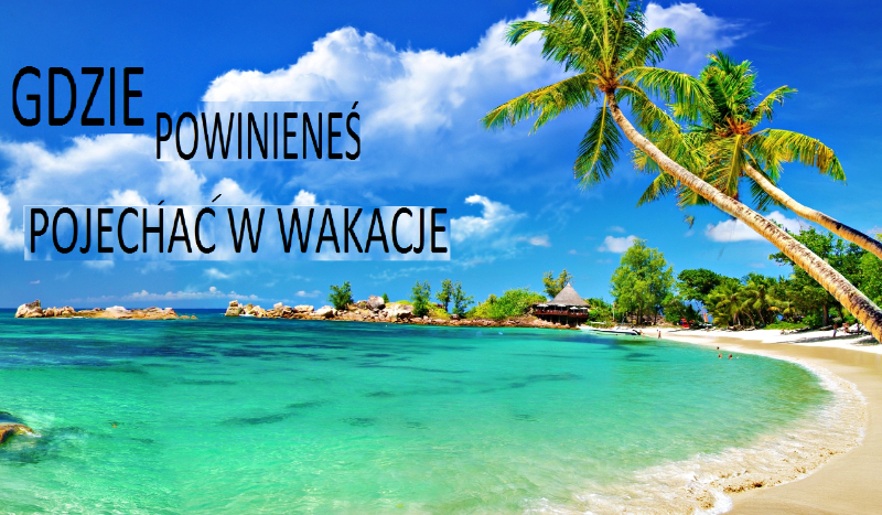 Gdzie powinieneś pojechać w wakacje