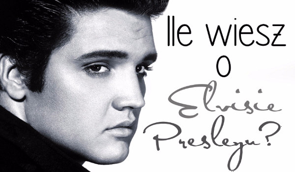 Jak dobrze znasz Elvisa Presleya?