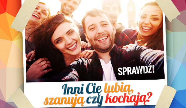 Inni Cię lubią, szanują czy kochają?