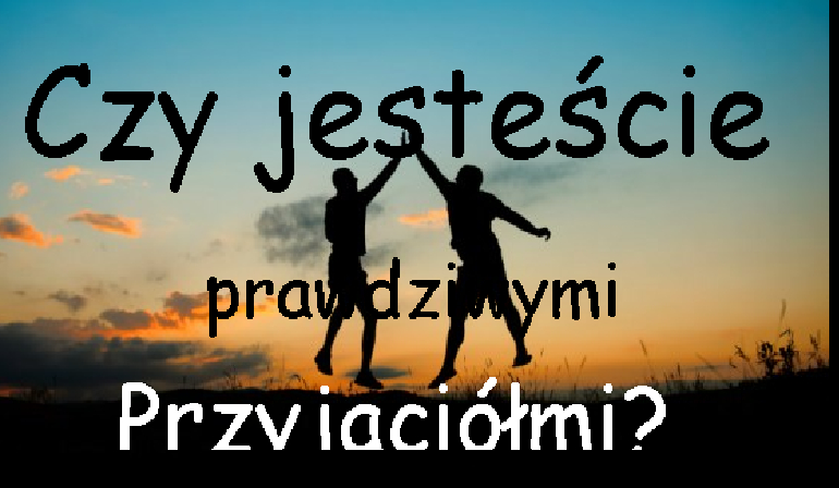 Czy jesteście prawdziwymi przyjaciółmi?