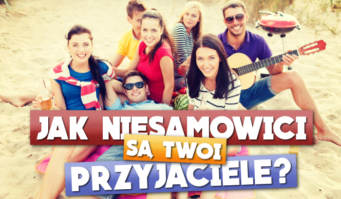 Jak niesamowici są Twoi przyjaciele?