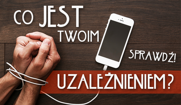 Od czego jesteś uzależniony?