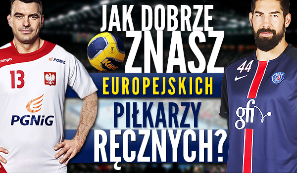 Jak dobrze znasz europejskich piłkarzy ręcznych?