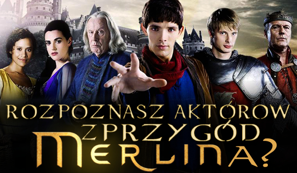 Czy rozpoznasz wszystkich aktorów z „Przygód Merlina”?