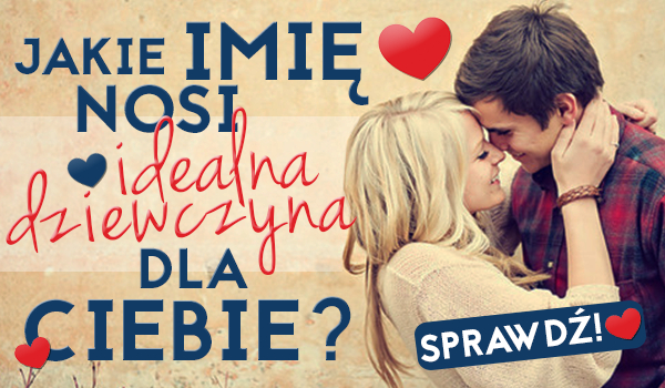 Jakie imię nosi idealna dziewczyna dla Ciebie?