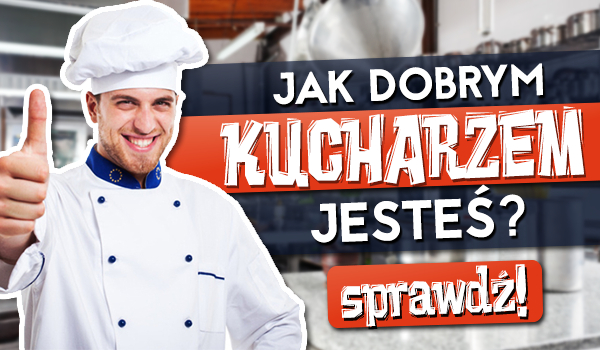 Jak dobrym kucharzem jesteś?
