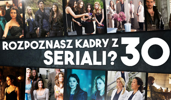 Czy uda Ci się rozpoznać kadry z 30 seriali?