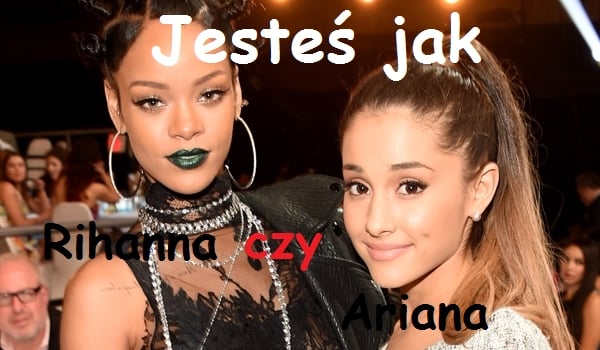 Jesteś bardziej jak Ariana Grande czy Rihanna?