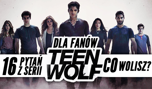 16 pytań z serii „Co wolisz?” Wersja dla fanów Teen Wolf!