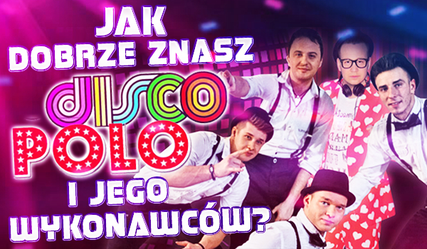 Jak dobrze znasz Disco Polo i jego wykonawców?