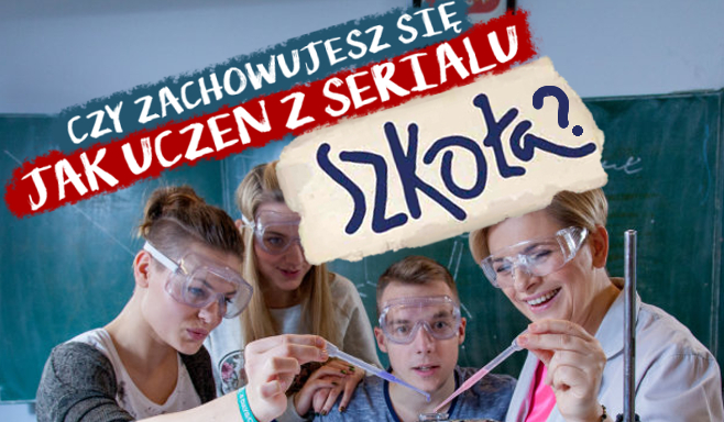 Czy zachowujesz się jak uczeń z serialu ”Szkoła”?