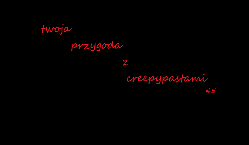 twoja przygoda z creepypastami #5(chyba 5)