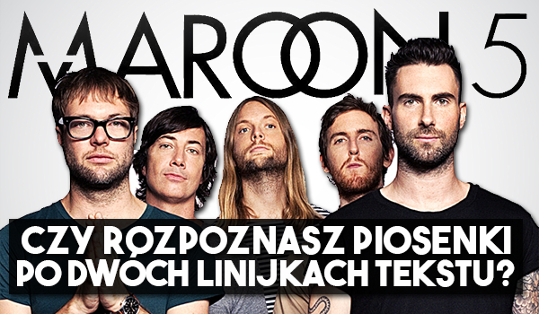 Czy umiesz rozpoznać piosenki Maroon 5 po dwóch linijkach tekstu piosenki?