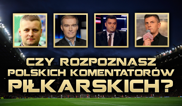 Czy rozpoznasz polskich komentatorów piłkarskich?