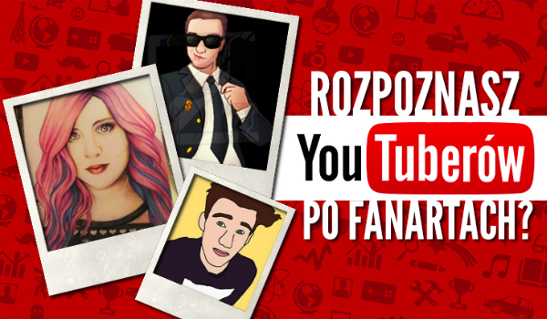 Czy rozpoznasz YouTuberów po fanartach?