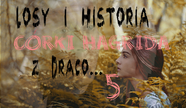 „Losy i historia córki Hagrida z Draco.” cz.5