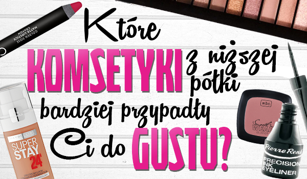 Które kosmetyki z niższej półki bardziej przypadły Ci do gustu?