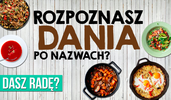 Czy rozpoznasz dania po ich nazwach?
