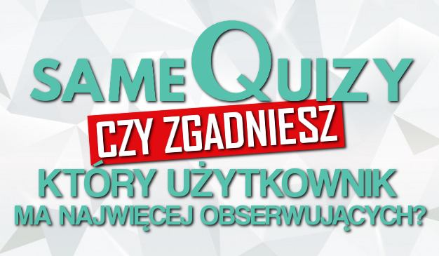 Czy zgadniesz, który użytkownik na sameQuizy.pl ma największą liczbę obserwujących?