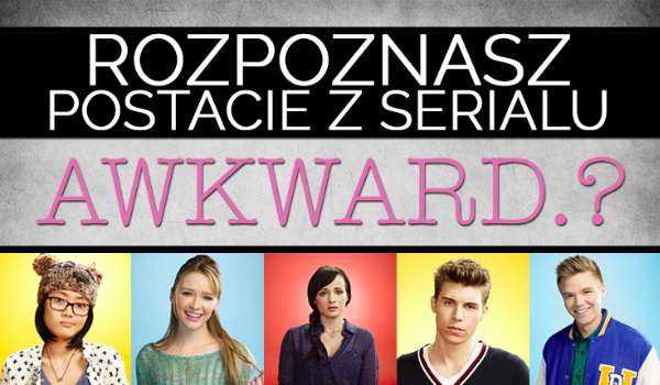Czy rozpoznasz postacie z serialu „Awkward”?