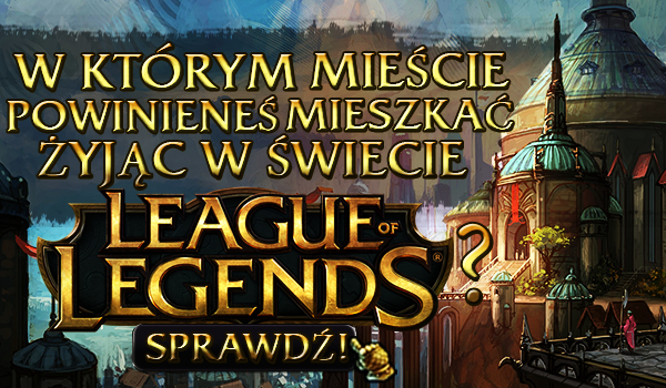 W którym mieście powinieneś mieszkać żyjąc w świecie League of Legends?