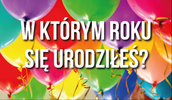 W KTÓRYM ROKU SIĘ URODZIŁEŚ?