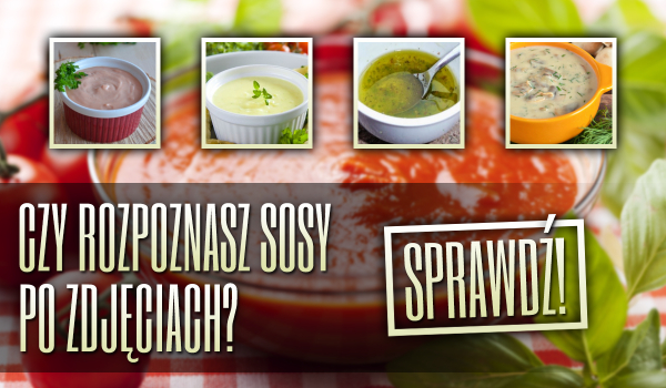 Czy rozpoznasz sosy po ich zdjęciach?