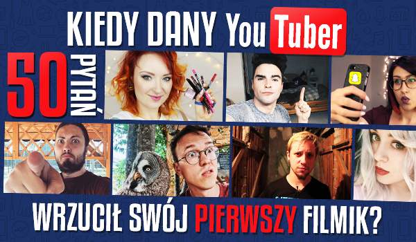 Czy odpowiesz na 50 pytań dotyczących tego, kiedy dany YouTuber wrzucił swój pierwszy filmik na YouTube?