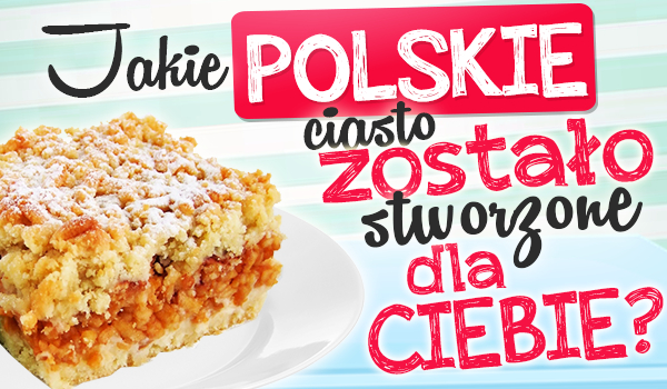 Jakie polskie ciasto jest stworzone dla Ciebie?