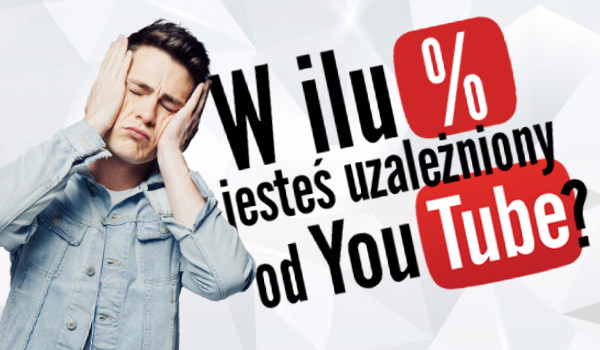 W ilu procentach jesteś uzależniony od YouTube’a?