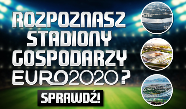 Czy rozpoznasz stadiony, które będą gospodarzami podczas Euro 2020?