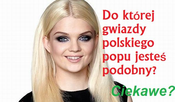 Do której gwiazdy polskiego popu jesteś podobny?