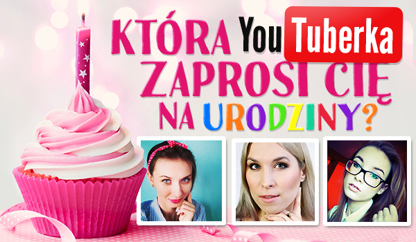 Która YouTuberka zaprosi Cię na urodziny?