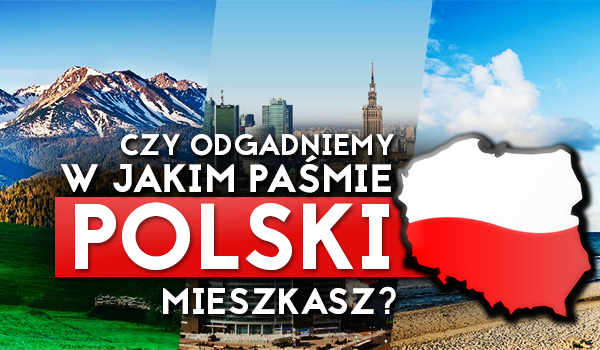 Czy odgadniemy w jakim paśmie Polski mieszkasz?