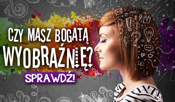 Czy masz bogatą wyobraźnię?