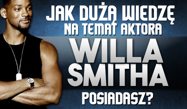 Jaką dużą wiedzę na temat aktora Willa Smitha posiadasz?