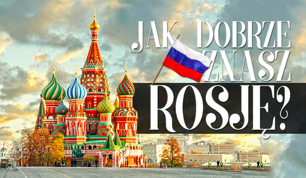 Co wiesz na temat Rosji?