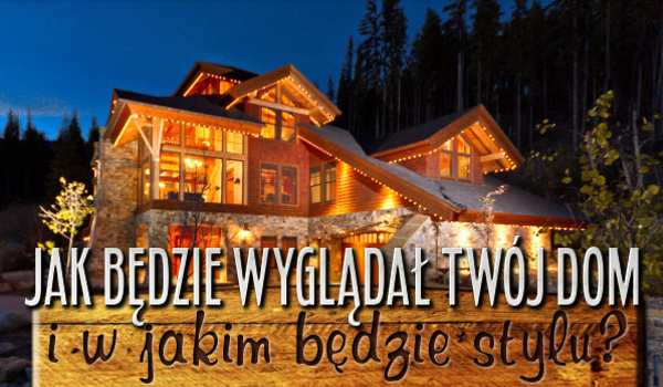 Jak będzie wyglądał Twój dom i w jakim będzie stylu?