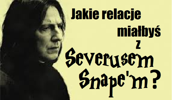 Jakie relacje miałbyś z Severusem Snape’m?