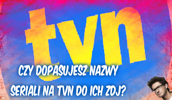 Czy dopasujesz nazwy seriali na TVN do ich zdjęć?