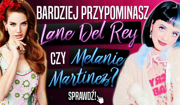 Bardziej przypominasz Lanę Del Rey czy Melanie Martinez?
